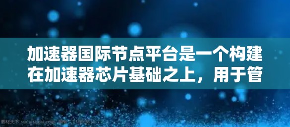 加速器国际节点平台是一个构建在加速器芯片基础之上，用于管理加速器和优化其性能的平台。以下是对该平台的详细分析和总结