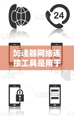 加速器网络连接工具是用于提升网页加载速度的工具，通常通过下载或安装特定的软件或插件来完成。以下是关于加速器网络连接工具的详细信息