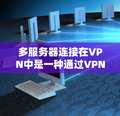 多服务器连接在VPN中是一种通过VPN实现多个服务器同时发送和接收数据的技术，适用于实时视频会议、直播、游戏等场景。以下是多服务器连接的详细实现步骤
