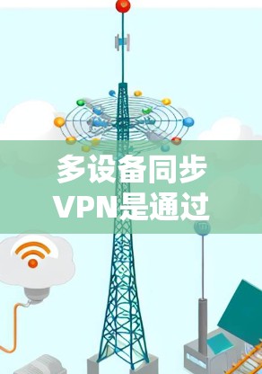 多设备同步VPN是通过将同一台VPN设备布置在多个位置，如家庭、办公室等，满足不同用户的需求。以下是实现多设备同步VPN的主要步骤和考虑因素