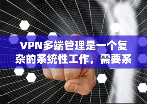 VPN多端管理是一个复杂的系统性工作，需要系统性地进行配置和管理。以下是一些步骤和建议，帮助您更好地管理多端VPN