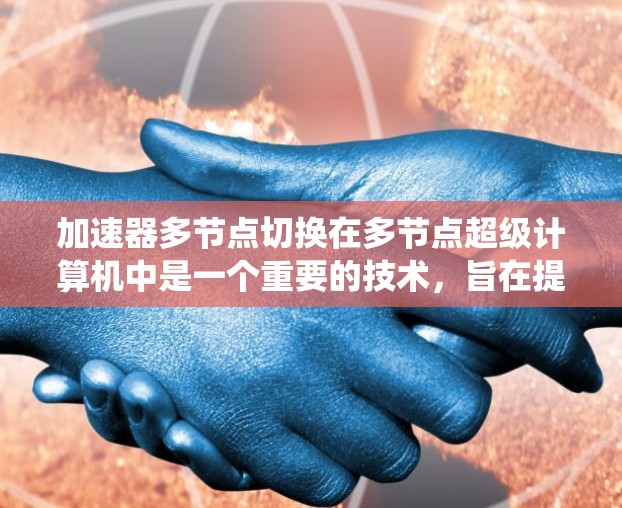 加速器多节点切换在多节点超级计算机中是一个重要的技术，旨在提高计算效率。以下是对该问题的系统性解答