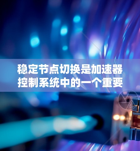 稳定节点切换是加速器控制系统中的一个重要功能，负责在特定转速下切换到中低档加速状态。以下是对该技术的详细分析和总结