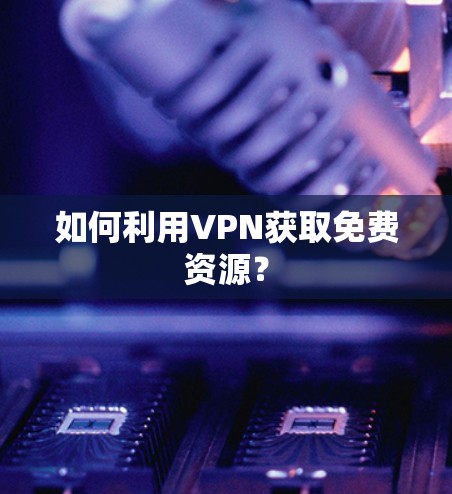 如何利用VPN获取免费资源？