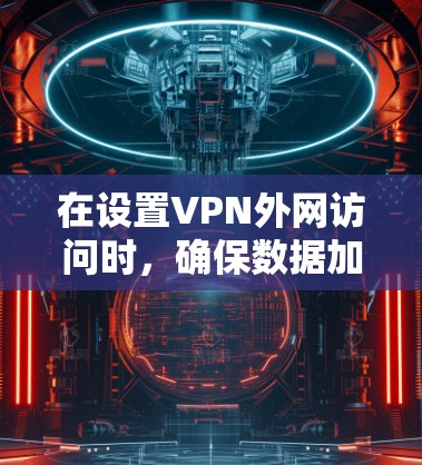 在设置VPN外网访问时，确保数据加密和安全是关键。以下是一步步的指南
