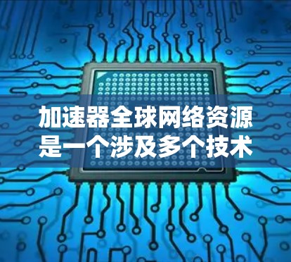 加速器全球网络资源是一个涉及多个技术领域的复杂问题，主要关注如何优化全球范围内的网络性能。以下是对该主题的分步解释