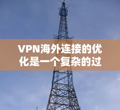 VPN海外连接的优化是一个复杂的过程，涉及多个方面。以下是逐步的优化建议