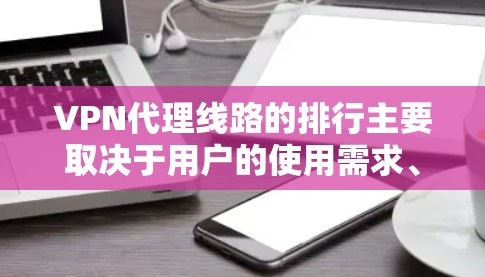 VPN代理线路的排行主要取决于用户的使用需求、技术能力以及对网络环境的适应能力。以下是一些常见的 VPN代理线路类型及其特点,供您参考 VPN代理线路的排行主要取决于用户的使用需求、技术能力以及对网络环境的适应能力。以下是一些常见的 VPN代理线路类型及其特点,供您参考