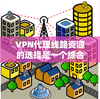 VPN代理线路资源的选择是一个综合考虑多个因素的问题，涉及物理介质、网络服务器、防火墙配置以及协议等。以下是对VPN代理线路资源的详细分析和总结