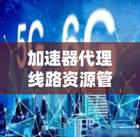 加速器代理线路资源管理是一个复杂但重要的领域,涉及多个方面,以下是对该主题的分步总结 加速器代理线路资源管理是一个复杂但重要的领域,涉及多个方面,以下是对该主题的分步总结