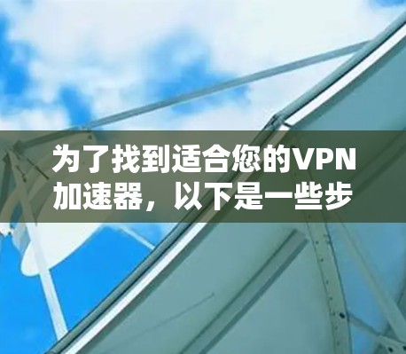 为了找到适合您的VPN加速器,以下是一些步骤性的建议 为了找到适合您的VPN加速器,以下是一些步骤性的建议