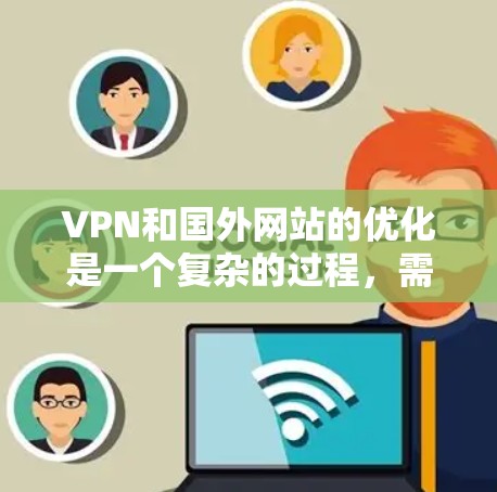 VPN和国外网站的优化是一个复杂的过程，需要综合考虑设备、软件、网络设置等多个方面。以下是一些步骤和建议，帮助你更好地优化VPN和访问国外网站