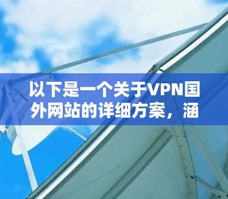 以下是一个关于VPN国外网站的详细方案，涵盖选择、设置、使用等方面