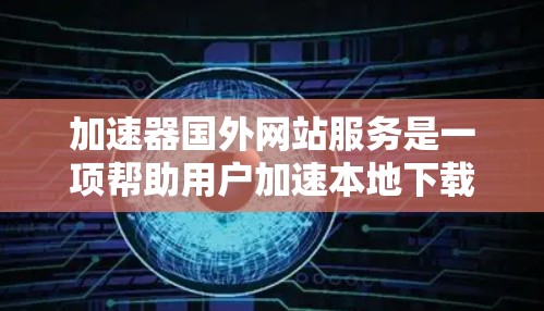 加速器国外网站服务是一项帮助用户加速本地下载速度的技术，通常通过加速器软件或云服务器实现。以下是一个结构化的总结，帮助您全面了解该领域