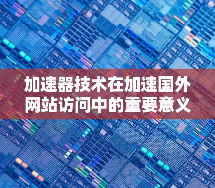 加速器技术在加速国外网站访问中的重要意义