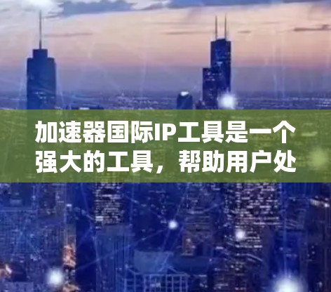 加速器国际IP工具是一个强大的工具，帮助用户处理国际商业文件，如专利、商标和注册证等。以下是详细的使用指南和建议