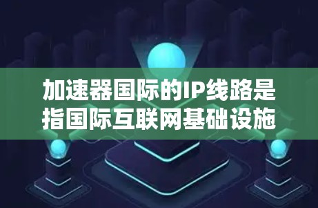 加速器国际的IP线路是指国际互联网基础设施中的网络接口部分，主要涉及以下几个方面的信息