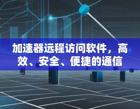 加速器远程访问软件，高效、安全、便捷的通信解决方案