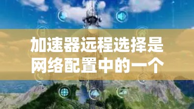 加速器远程选择是网络配置中的一个关键步骤，用于在服务器上运行多个加速器，以提高服务器性能和响应速度。以下是一些详细的步骤和信息，帮助您理解和实现加速器远程选择