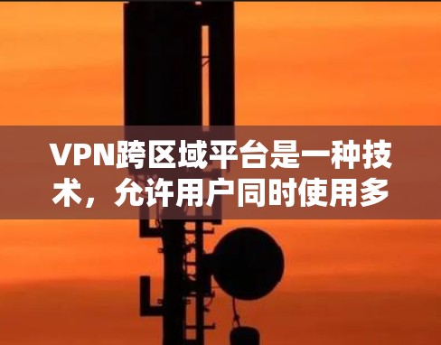 VPN跨区域平台是一种技术，允许用户同时使用多个VPN平台来连接到不同的服务器，从而管理多个服务器或提高安全性和灵活性。以下是一些关键点