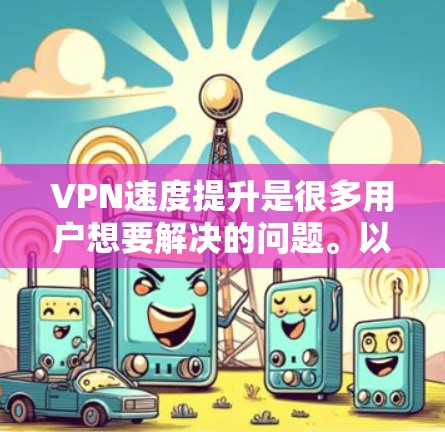 VPN速度提升是很多用户想要解决的问题。以下是一些常见的 VPN 速度提升方法和技巧，帮助你优化速度