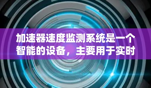 加速器速度监测系统是一个智能的设备，主要用于实时监控和控制车辆加速器的速度变化。以下是对该系统的详细分析