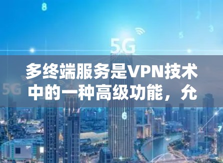 多终端服务是VPN技术中的一种高级功能，允许用户同时连接多个设备进行实时或非实时的视频会议、文件同步、数据交换等交互。以下是多终端服务的详细解析