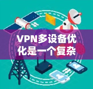 VPN多设备优化是一个复杂但重要的技术，旨在通过多设备配置确保设备间安全连接。以下是逐步的优化过程