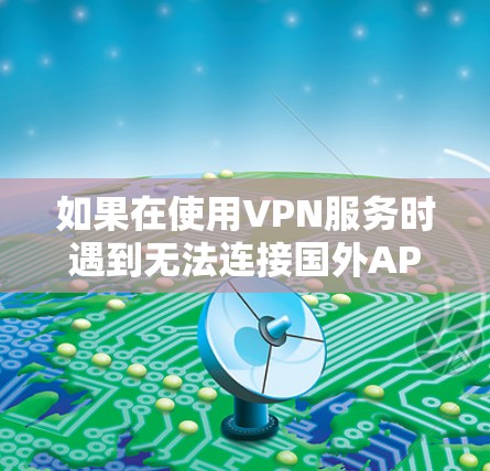 如果在使用VPN服务时遇到无法连接国外APP的问题，以下是一些可能的解决步骤