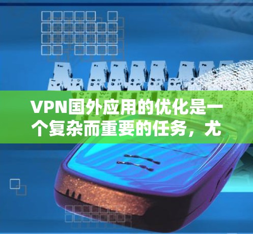 VPN国外应用的优化是一个复杂而重要的任务，尤其是对于需要高安全性和性能的用户来说。以下是一些VPN国外应用优化的关键点