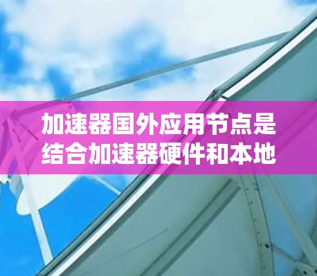 加速器国外应用节点是结合加速器硬件和本地应用的系统架构，用于提高数据处理和计算效率。以下是关于加速器国外应用节点的详细解析