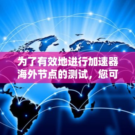 为了有效地进行加速器海外节点的测试，您可以按照以下步骤进行操作