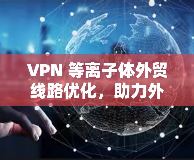 VPN 等离子体外贸线路优化，助力外贸供应链安全与高效运营