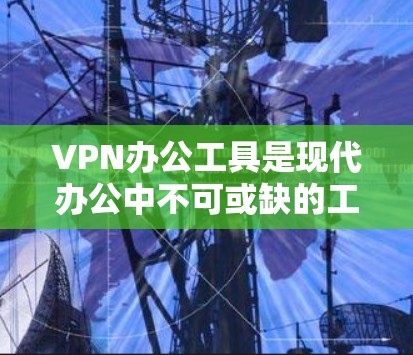 VPN办公工具是现代办公中不可或缺的工具，提供了多种选择，根据个人需求和能力选择合适工具。以下是常用的VPN办公工具及其使用步骤