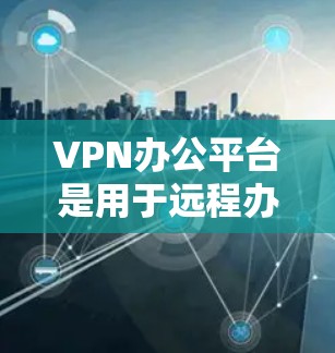 VPN办公平台是用于远程办公的网络VPN服务，帮助用户在电脑上访问外部网络，如酒店、银行、公司等。以下是关于这些平台的详细信息