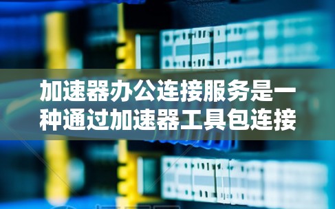 加速器办公连接服务是一种通过加速器工具包连接到办公软件，提升办公效率的工具。以下是对加速器办公连接服务的详细分析和解答