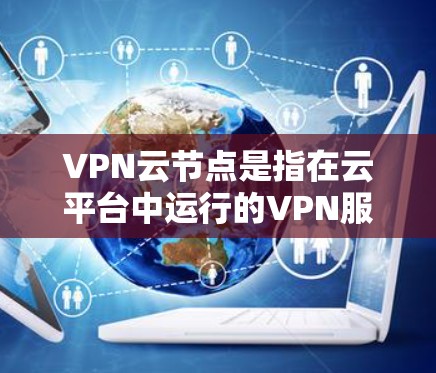 VPN云节点是指在云平台中运行的VPN服务，用户可以在云服务器上选择适合的VPN进行访问。以下是几种常用的VPN云节点推荐