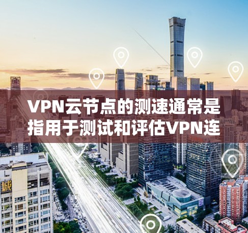 VPN云节点的测速通常是指用于测试和评估VPN连接带宽的能力。以下是关于VPN云节点测速的详细解释