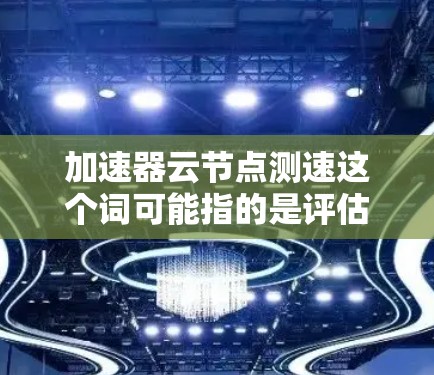 加速器云节点测速这个词可能指的是评估某个加速器或加速技术在云端节点上的性能测试。通常，这种测试会涉及以下几个步骤