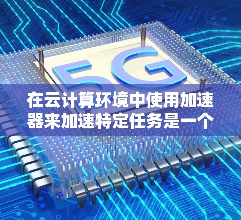 在云计算环境中使用加速器来加速特定任务是一个有效的高性能计算方法。以下是如何在加速器与云节点之间实现连接的详细步骤 在云计算环境中使用加速器来加速特定任务是一个有效的高性能计算方法。以下是如何在加速器与云节点之间实现连接的详细步骤