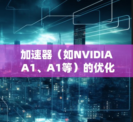 加速器（如NVIDIA A1、A1等）的优化是提高其性能和效率的关键步骤。以下是一个详细的加速器云节点优化指南，涵盖硬件选型、软件安装、配置优化和性能测试等方面