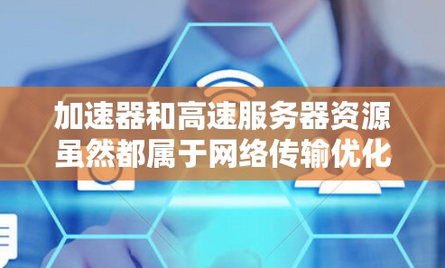 加速器和高速服务器资源虽然都属于网络传输优化技术，但它们在功能和应用场景上有所不同