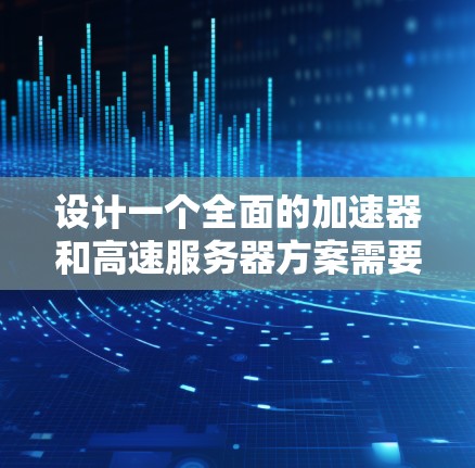 设计一个全面的加速器和高速服务器方案需要综合考虑性能、安全、网络、可扩展性等多个方面。以下是一个详细的设计步骤