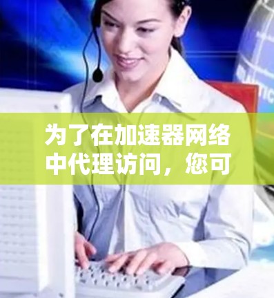 为了在加速器网络中代理访问，您可以按照以下步骤进行操作