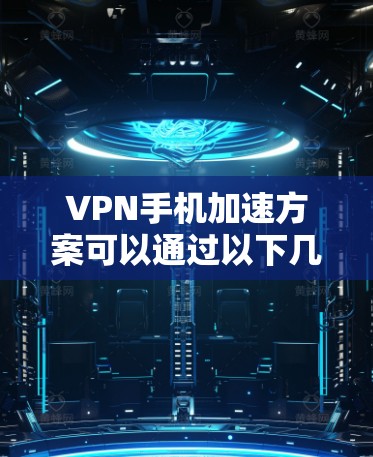 VPN手机加速方案可以通过以下几种方法实现，具体取决于您的使用环境和需求