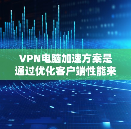 VPN电脑加速方案是通过优化客户端性能来提升VPN连接的效率和稳定性。以下是对 VPN 等VPN电脑加速方案的详细步骤