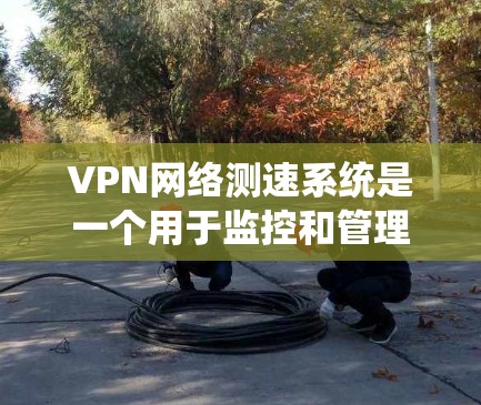 VPN网络测速系统是一个用于监控和管理VPN网络性能的设备或工具,其主要功能包括 VPN网络测速系统是一个用于监控和管理VPN网络性能的设备或工具,其主要功能包括
