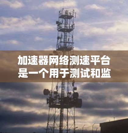 加速器网络测速平台是一个用于测试和监控网络性能的工具，旨在帮助用户优化网络配置，提升网络速度并减少网络使用成本。以下是对该平台的详细总结和建议