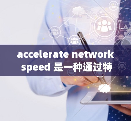 accelerate network speed 是一种通过特定技术提升网络连接速度的方法，广泛应用于网络加速工具中。以下是详细的总结