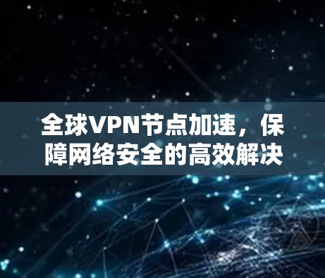 全球VPN节点加速,保障网络安全的高效解决方案 全球VPN节点加速,保障网络安全的高效解决方案